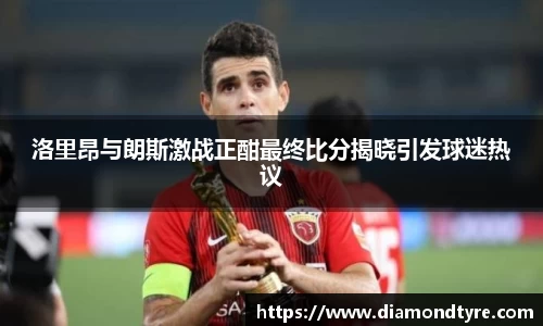 洛里昂与朗斯激战正酣最终比分揭晓引发球迷热议