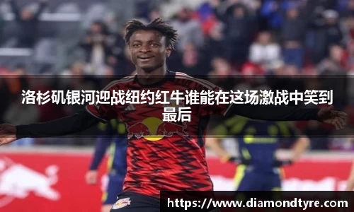 洛杉矶银河迎战纽约红牛谁能在这场激战中笑到最后