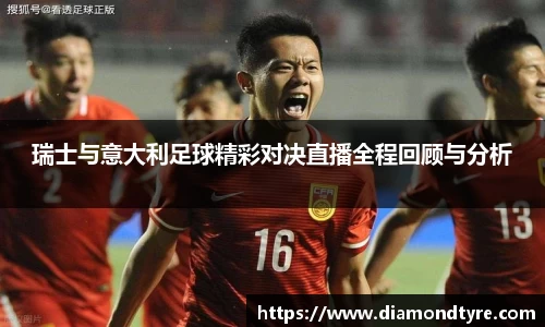 瑞士与意大利足球精彩对决直播全程回顾与分析